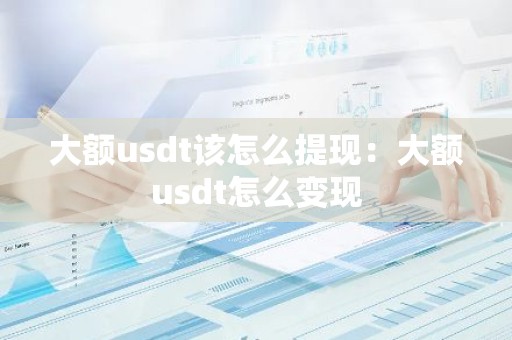 大额usdt该怎么提现：大额usdt怎么变现