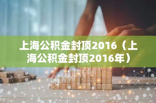 上海公积金封顶2016（上海公积金封顶2016年）