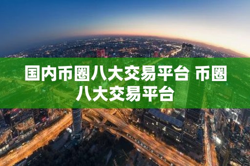国内币圈八大交易平台 币圈八大交易平台