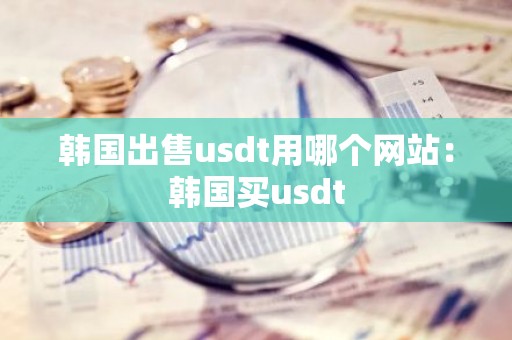 韩国出售usdt用哪个网站：韩国买usdt