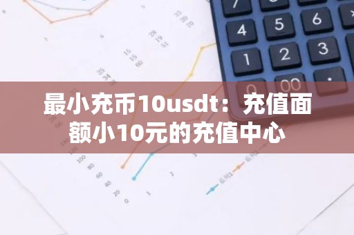 最小充币10usdt：充值面额小10元的充值中心