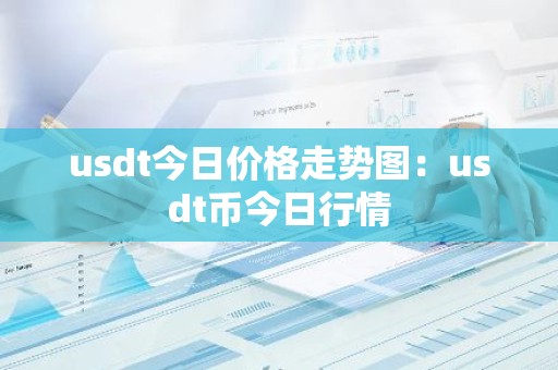 usdt今日价格走势图：usdt币今日行情