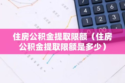 住房公积金提取限额（住房公积金提取限额是多少）