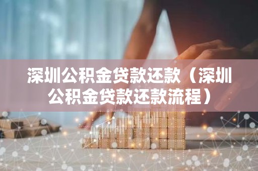 深圳公积金贷款还款（深圳公积金贷款还款流程）