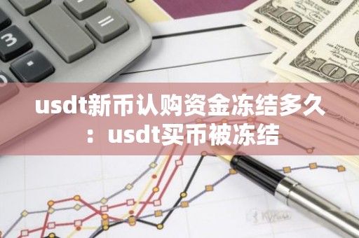 usdt新币认购资金冻结多久：usdt买币被冻结
