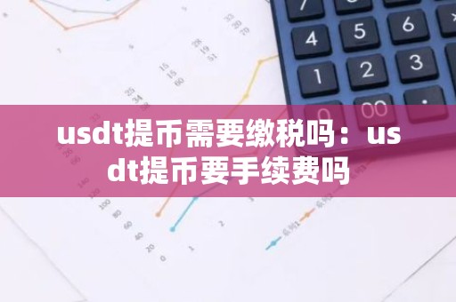 usdt提币需要缴税吗：usdt提币要手续费吗