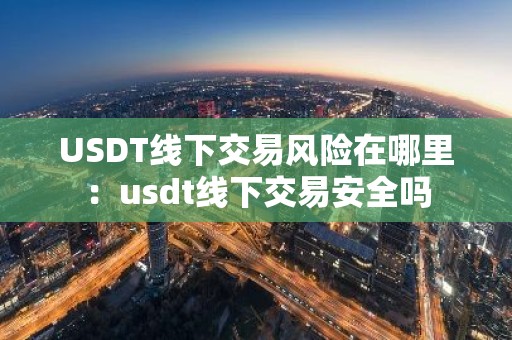 USDT线下交易风险在哪里：usdt线下交易安全吗