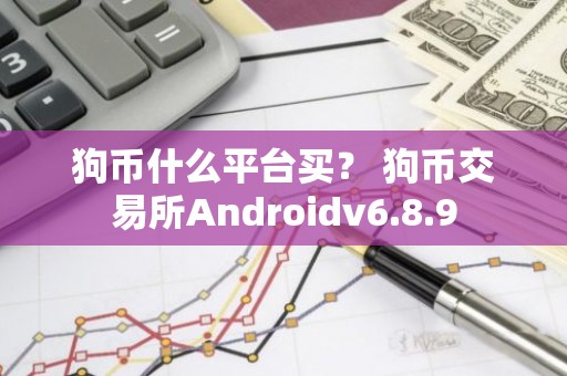狗币什么平台买？ 狗币交易所Androidv6.8.9