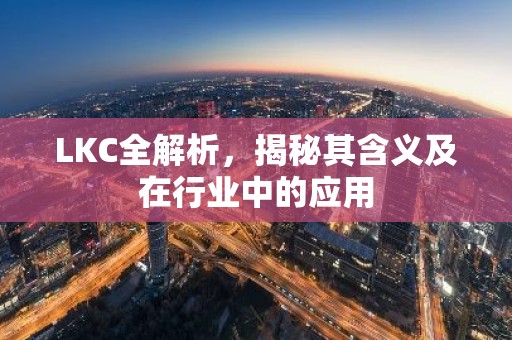 LKC全解析，揭秘其含义及在行业中的应用