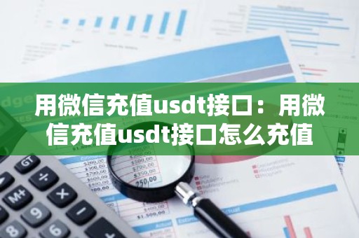 用微信充值usdt接口：用微信充值usdt接口怎么充值