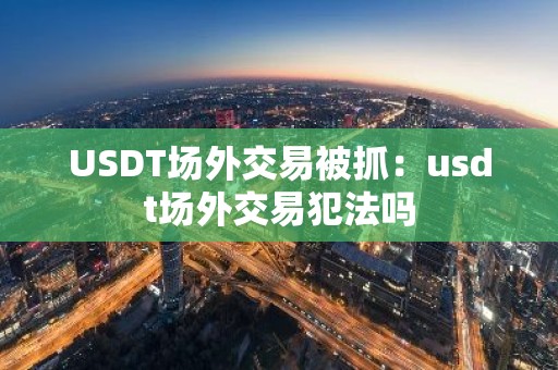 USDT场外交易被抓：usdt场外交易犯法吗