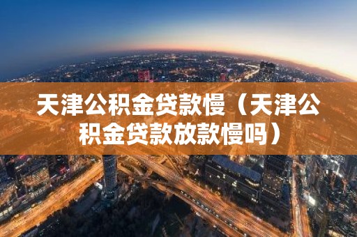 天津公积金贷款慢（天津公积金贷款放款慢吗）