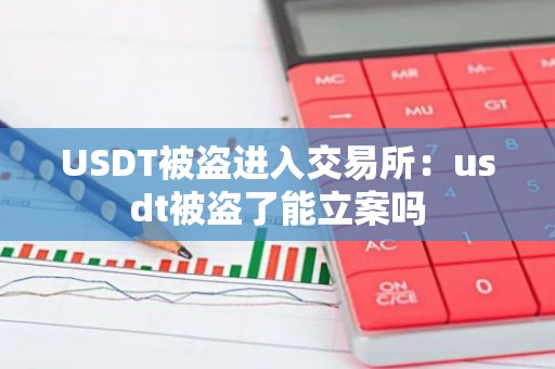 USDT被盗进入交易所：usdt被盗了能立案吗