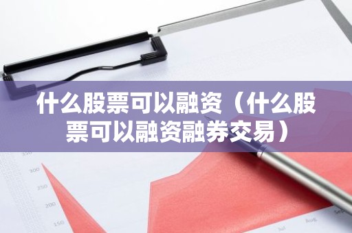 什么股票可以融资（什么股票可以融资融券交易）
