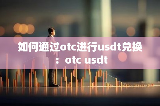 如何通过otc进行usdt兑换：otc usdt