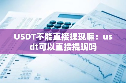 USDT不能直接提现嘛：usdt可以直接提现吗