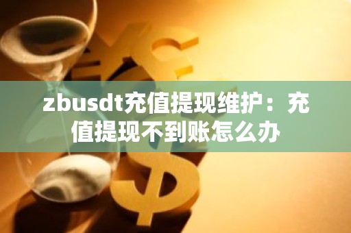 zbusdt充值提现维护：充值提现不到账怎么办