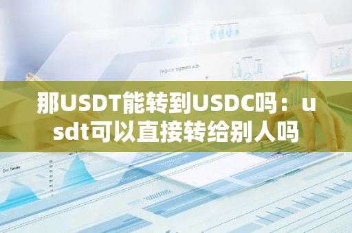 那USDT能转到USDC吗：usdt可以直接转给别人吗