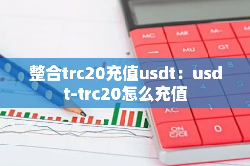 整合trc20充值usdt：usdt-trc20怎么充值