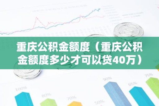 重庆公积金额度（重庆公积金额度多少才可以贷40万）
