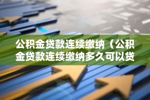 公积金贷款连续缴纳（公积金贷款连续缴纳多久可以贷款）