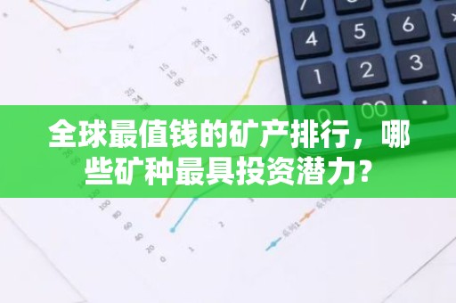 全球最值钱的矿产排行，哪些矿种最具投资潜力？