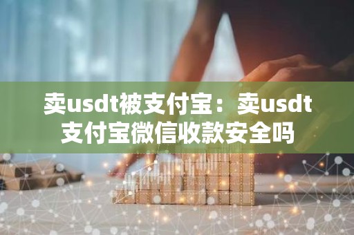 卖usdt被支付宝：卖usdt支付宝微信收款安全吗