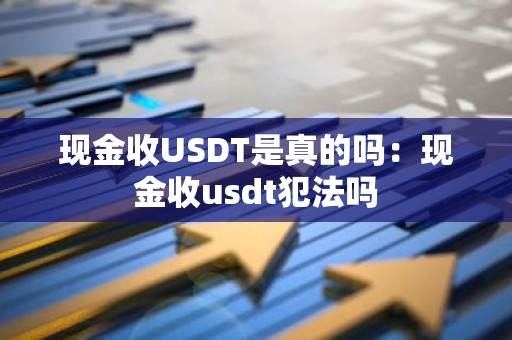 现金收USDT是真的吗：现金收usdt犯法吗