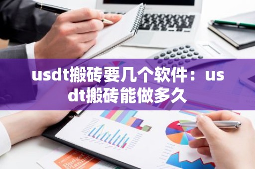 usdt搬砖要几个软件：usdt搬砖能做多久