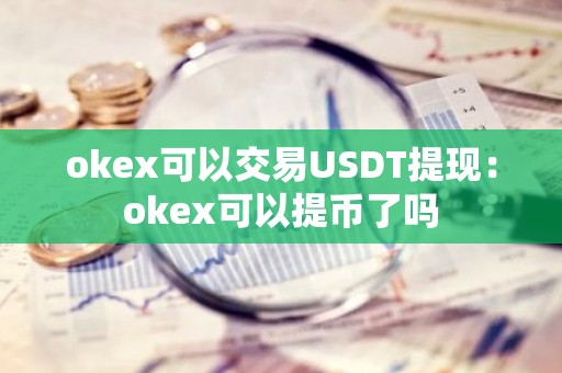 okex可以交易USDT提现：okex可以提币了吗