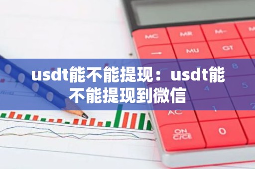 usdt能不能提现：usdt能不能提现到微信