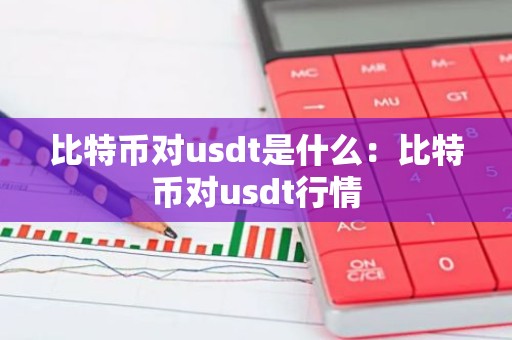 比特币对usdt是什么：比特币对usdt行情
