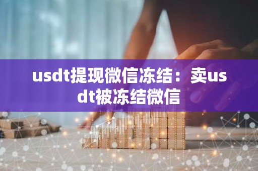 usdt提现微信冻结：卖usdt被冻结微信