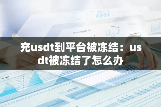充usdt到平台被冻结：usdt被冻结了怎么办