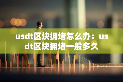 usdt区块拥堵怎么办：usdt区块拥堵一般多久