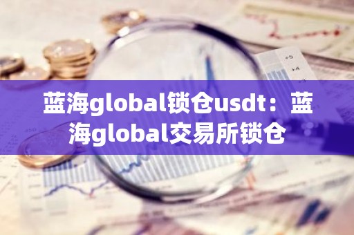 蓝海global锁仓usdt：蓝海global交易所锁仓