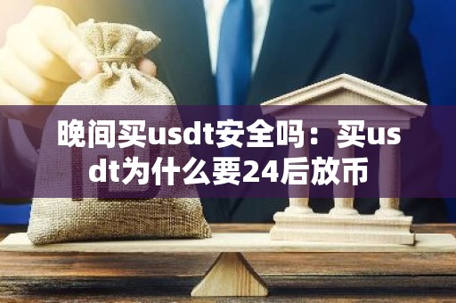 晚间买usdt安全吗：买usdt为什么要24后放币