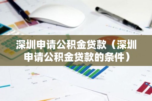 深圳申请公积金贷款（深圳申请公积金贷款的条件）