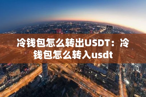 冷钱包怎么转出USDT：冷钱包怎么转入usdt