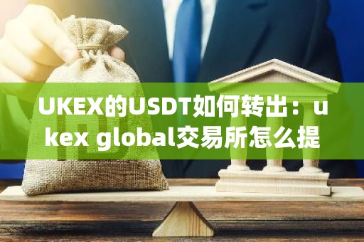 UKEX的USDT如何转出：ukex global交易所怎么提现