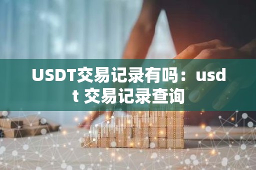 USDT交易记录有吗：usdt 交易记录查询