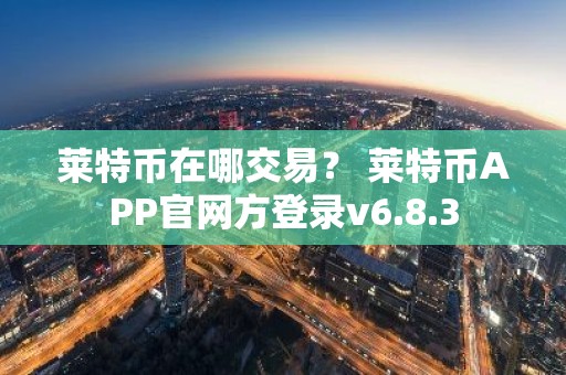 莱特币在哪交易？ 莱特币APP官网方登录v6.8.3