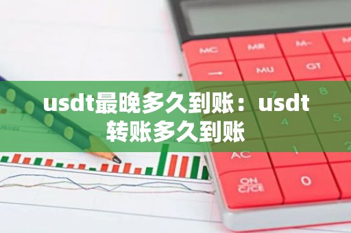 usdt最晚多久到账：usdt转账多久到账