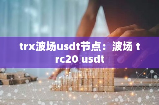 trx波场usdt节点：波场 trc20 usdt