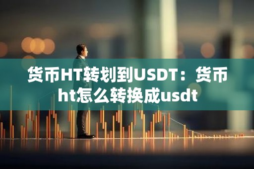 货币HT转划到USDT：货币ht怎么转换成usdt