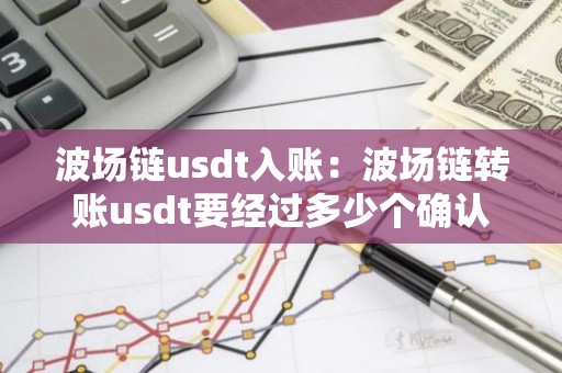 波场链usdt入账：波场链转账usdt要经过多少个确认