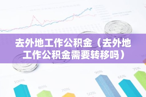 去外地工作公积金（去外地工作公积金需要转移吗）