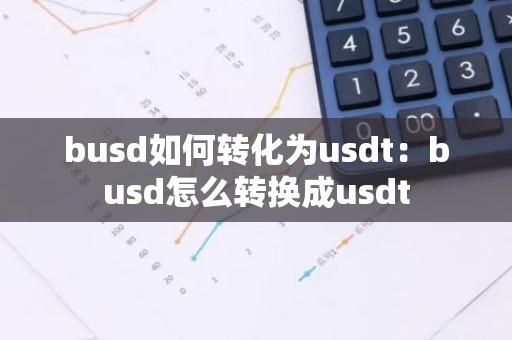 busd如何转化为usdt：busd怎么转换成usdt