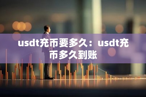 usdt充币要多久：usdt充币多久到账