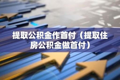 提取公积金作首付（提取住房公积金做首付）